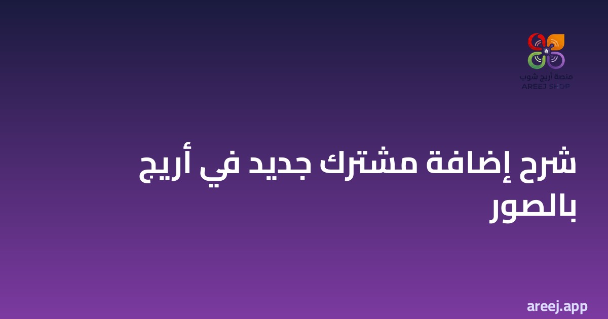شرح إضافة مشترك جديد في أريج بالصور خطوة بخطوة